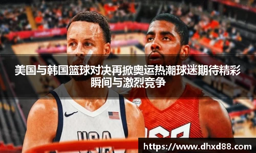 美国与韩国篮球对决再掀奥运热潮球迷期待精彩瞬间与激烈竞争